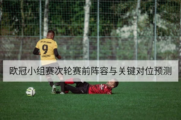欧冠小组赛次轮赛前阵容与关键对位预测