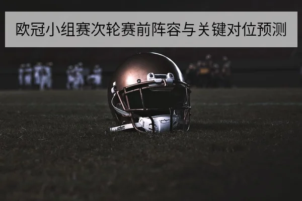 欧冠小组赛次轮赛前阵容与关键对位预测